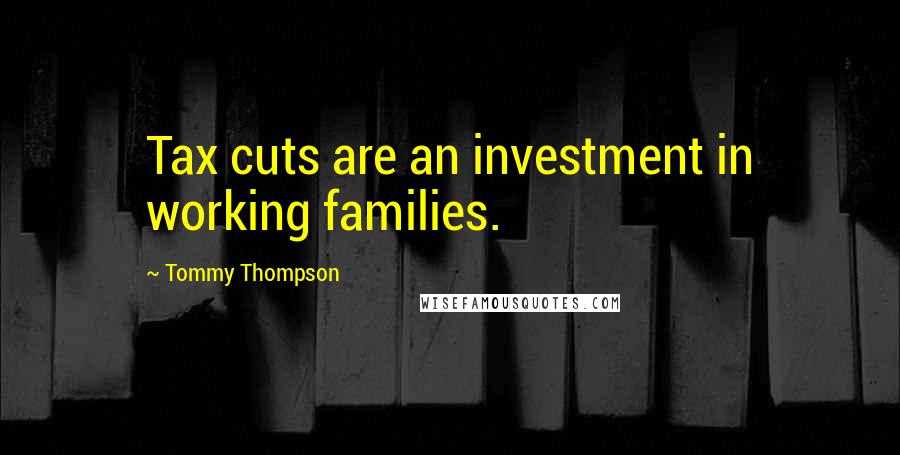 Tommy Thompson Quotes: Tax cuts are an investment in working families.