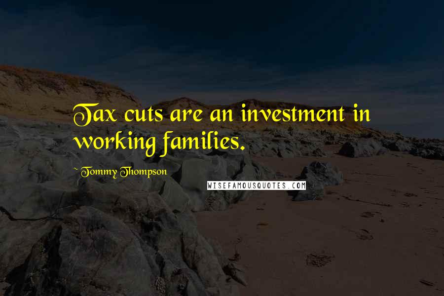 Tommy Thompson Quotes: Tax cuts are an investment in working families.