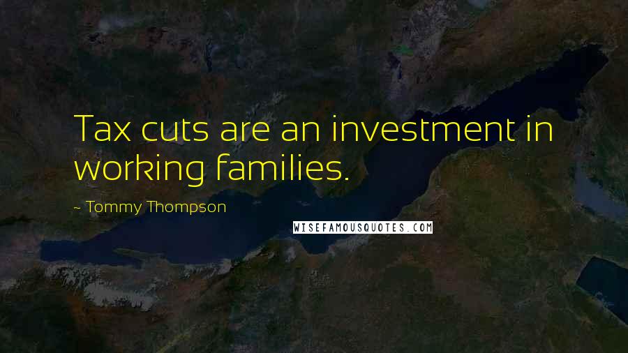 Tommy Thompson Quotes: Tax cuts are an investment in working families.