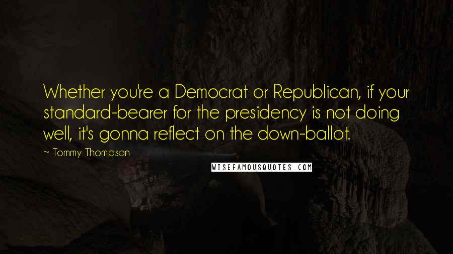 Tommy Thompson Quotes: Whether you're a Democrat or Republican, if your standard-bearer for the presidency is not doing well, it's gonna reflect on the down-ballot.