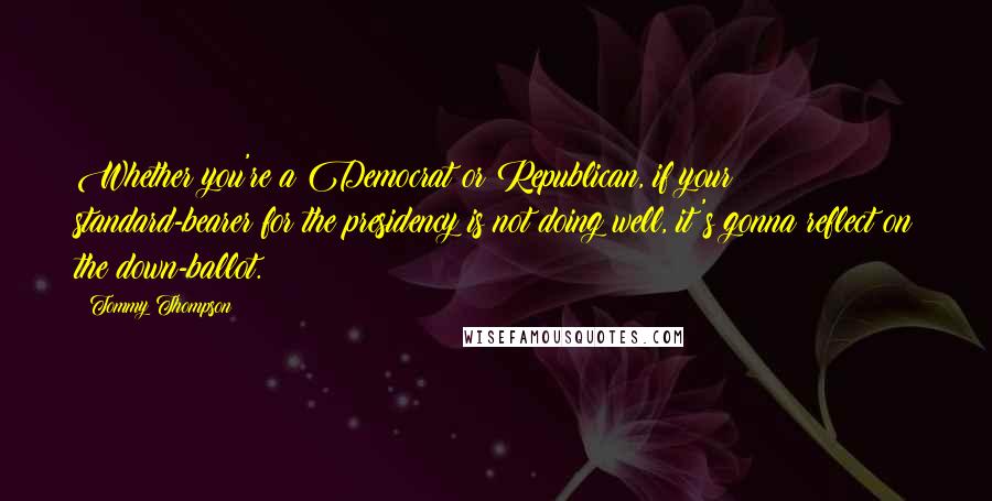 Tommy Thompson Quotes: Whether you're a Democrat or Republican, if your standard-bearer for the presidency is not doing well, it's gonna reflect on the down-ballot.