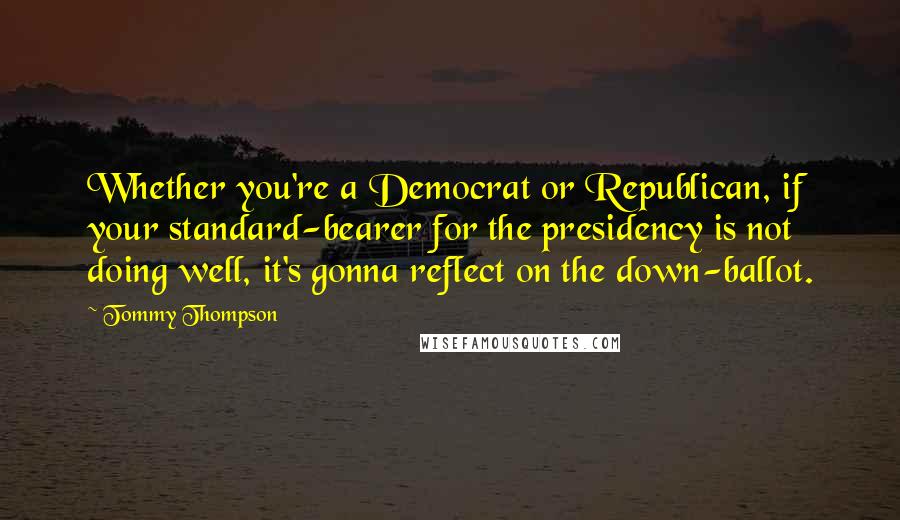 Tommy Thompson Quotes: Whether you're a Democrat or Republican, if your standard-bearer for the presidency is not doing well, it's gonna reflect on the down-ballot.