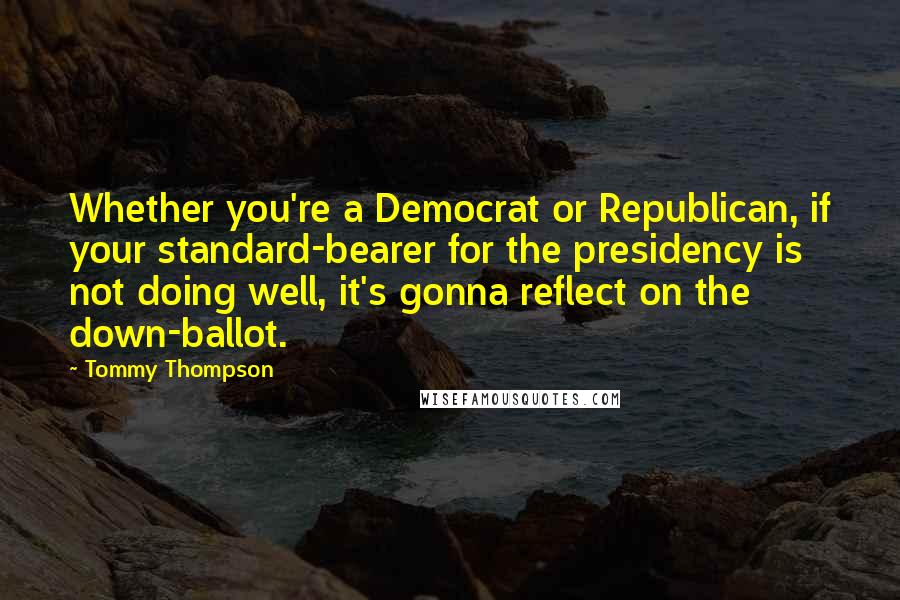 Tommy Thompson Quotes: Whether you're a Democrat or Republican, if your standard-bearer for the presidency is not doing well, it's gonna reflect on the down-ballot.