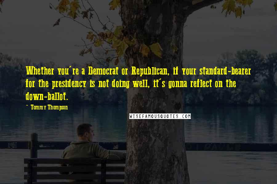 Tommy Thompson Quotes: Whether you're a Democrat or Republican, if your standard-bearer for the presidency is not doing well, it's gonna reflect on the down-ballot.