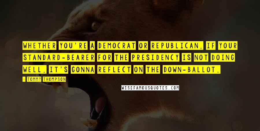 Tommy Thompson Quotes: Whether you're a Democrat or Republican, if your standard-bearer for the presidency is not doing well, it's gonna reflect on the down-ballot.