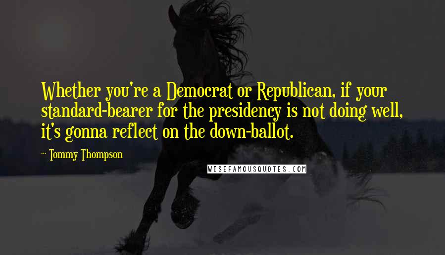 Tommy Thompson Quotes: Whether you're a Democrat or Republican, if your standard-bearer for the presidency is not doing well, it's gonna reflect on the down-ballot.