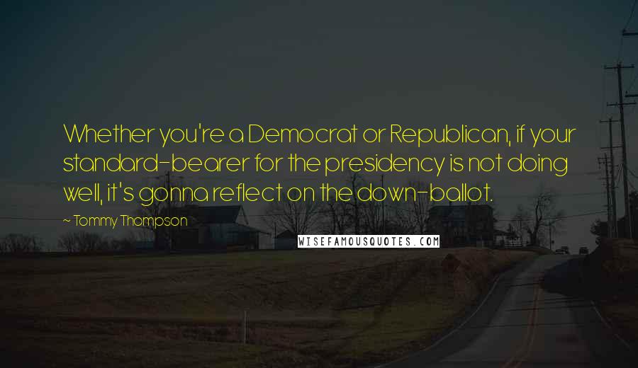 Tommy Thompson Quotes: Whether you're a Democrat or Republican, if your standard-bearer for the presidency is not doing well, it's gonna reflect on the down-ballot.