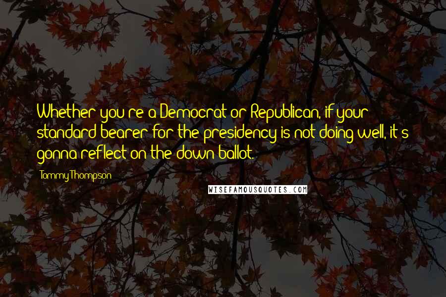 Tommy Thompson Quotes: Whether you're a Democrat or Republican, if your standard-bearer for the presidency is not doing well, it's gonna reflect on the down-ballot.