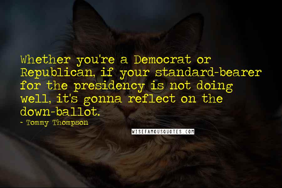 Tommy Thompson Quotes: Whether you're a Democrat or Republican, if your standard-bearer for the presidency is not doing well, it's gonna reflect on the down-ballot.