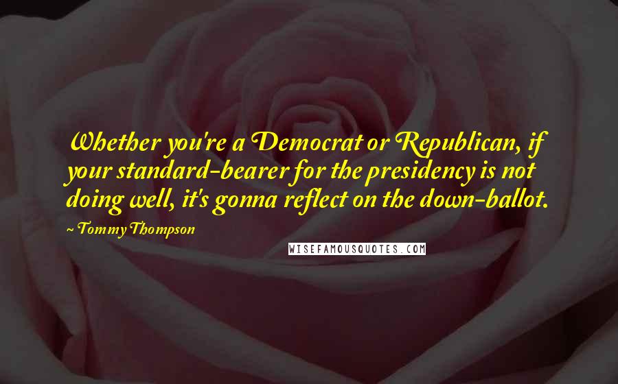 Tommy Thompson Quotes: Whether you're a Democrat or Republican, if your standard-bearer for the presidency is not doing well, it's gonna reflect on the down-ballot.