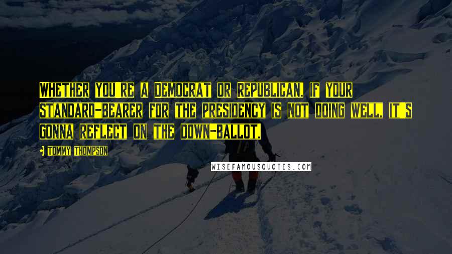 Tommy Thompson Quotes: Whether you're a Democrat or Republican, if your standard-bearer for the presidency is not doing well, it's gonna reflect on the down-ballot.