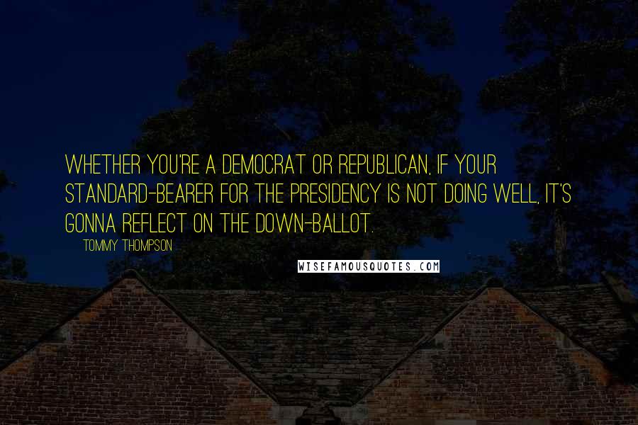 Tommy Thompson Quotes: Whether you're a Democrat or Republican, if your standard-bearer for the presidency is not doing well, it's gonna reflect on the down-ballot.