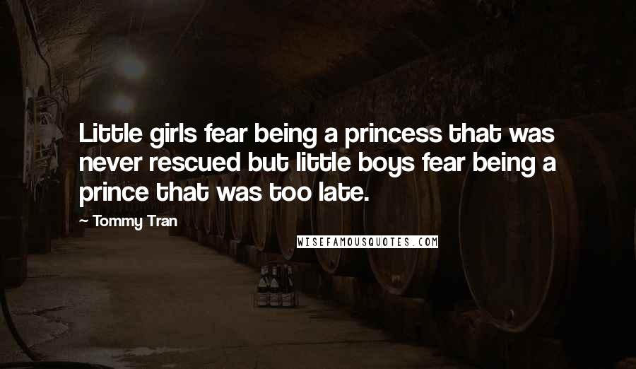 Tommy Tran Quotes: Little girls fear being a princess that was never rescued but little boys fear being a prince that was too late.
