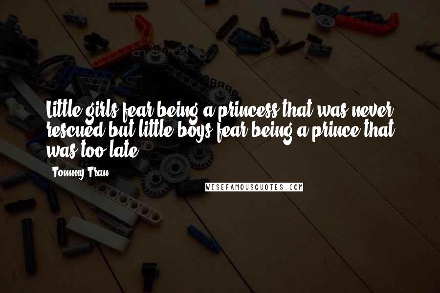 Tommy Tran Quotes: Little girls fear being a princess that was never rescued but little boys fear being a prince that was too late.