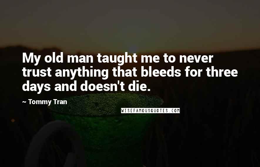 Tommy Tran Quotes: My old man taught me to never trust anything that bleeds for three days and doesn't die.