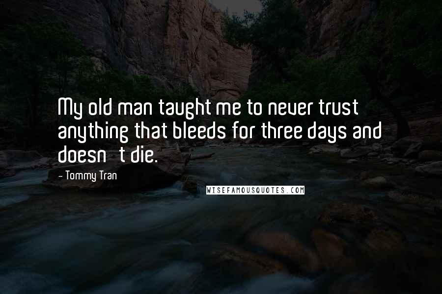 Tommy Tran Quotes: My old man taught me to never trust anything that bleeds for three days and doesn't die.