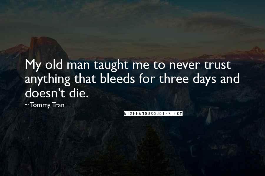 Tommy Tran Quotes: My old man taught me to never trust anything that bleeds for three days and doesn't die.