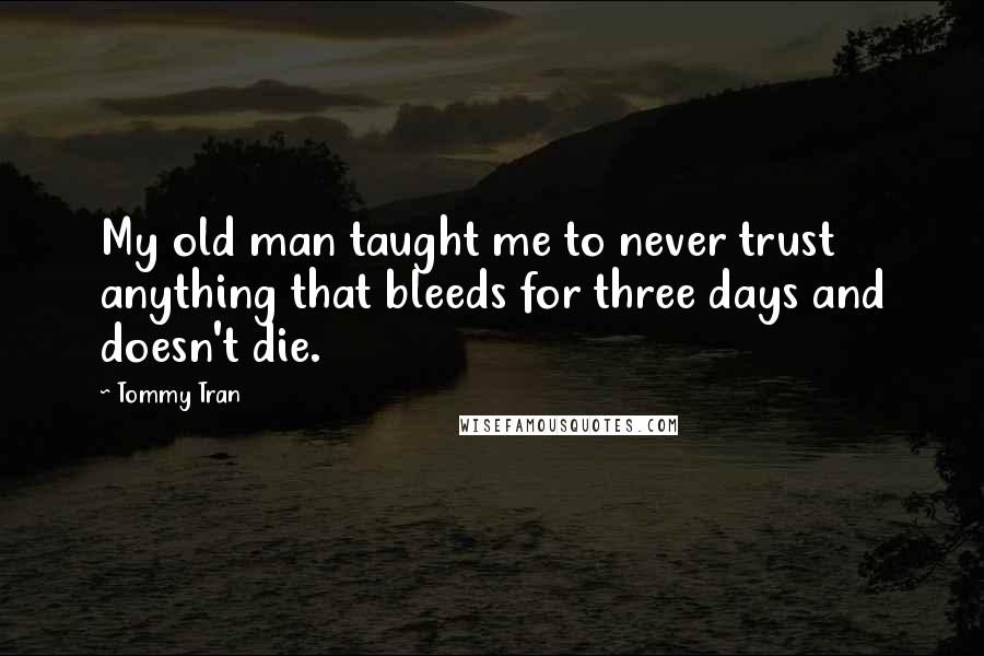 Tommy Tran Quotes: My old man taught me to never trust anything that bleeds for three days and doesn't die.