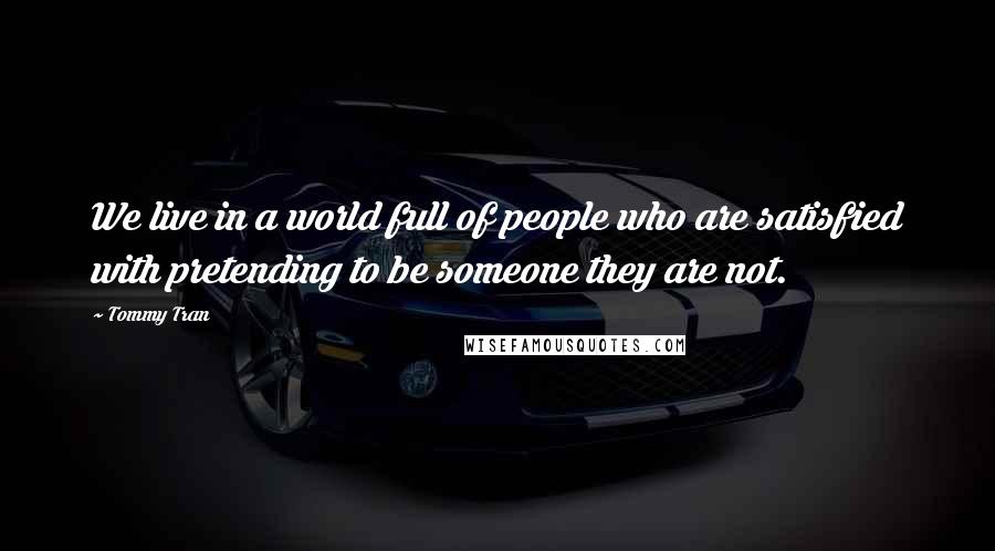 Tommy Tran Quotes: We live in a world full of people who are satisfied with pretending to be someone they are not.