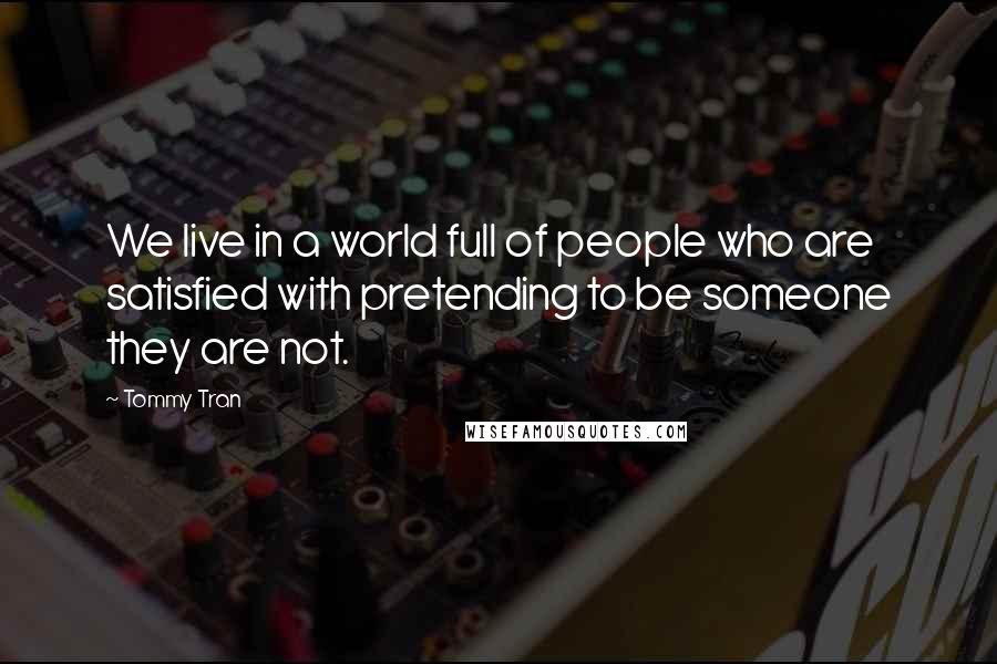 Tommy Tran Quotes: We live in a world full of people who are satisfied with pretending to be someone they are not.