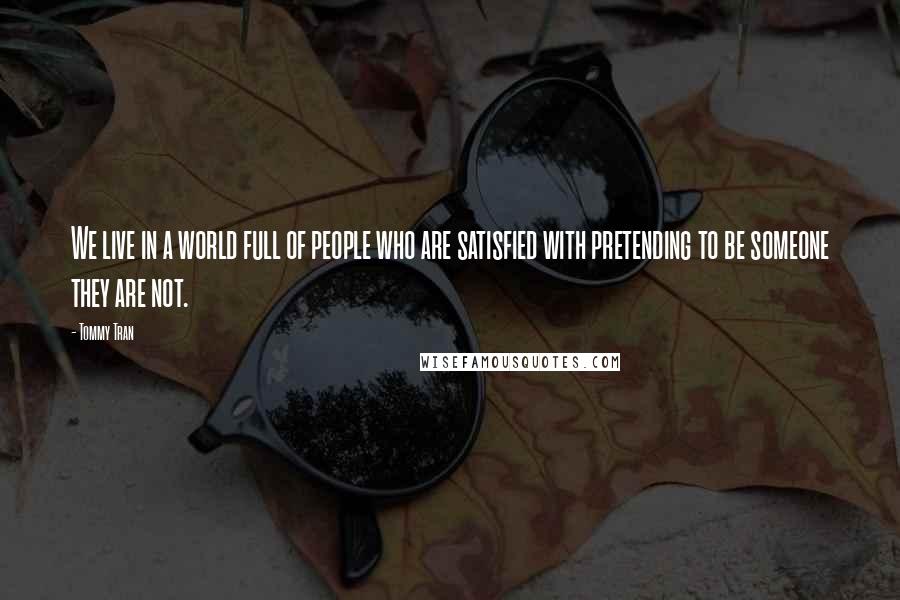 Tommy Tran Quotes: We live in a world full of people who are satisfied with pretending to be someone they are not.