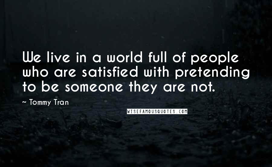 Tommy Tran Quotes: We live in a world full of people who are satisfied with pretending to be someone they are not.