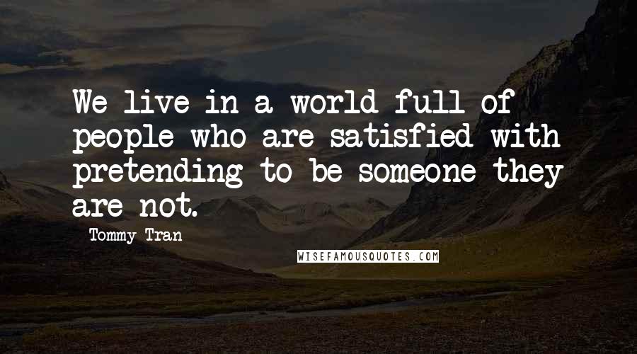 Tommy Tran Quotes: We live in a world full of people who are satisfied with pretending to be someone they are not.