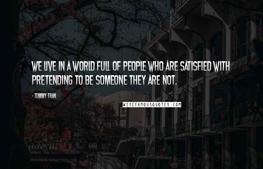 Tommy Tran Quotes: We live in a world full of people who are satisfied with pretending to be someone they are not.