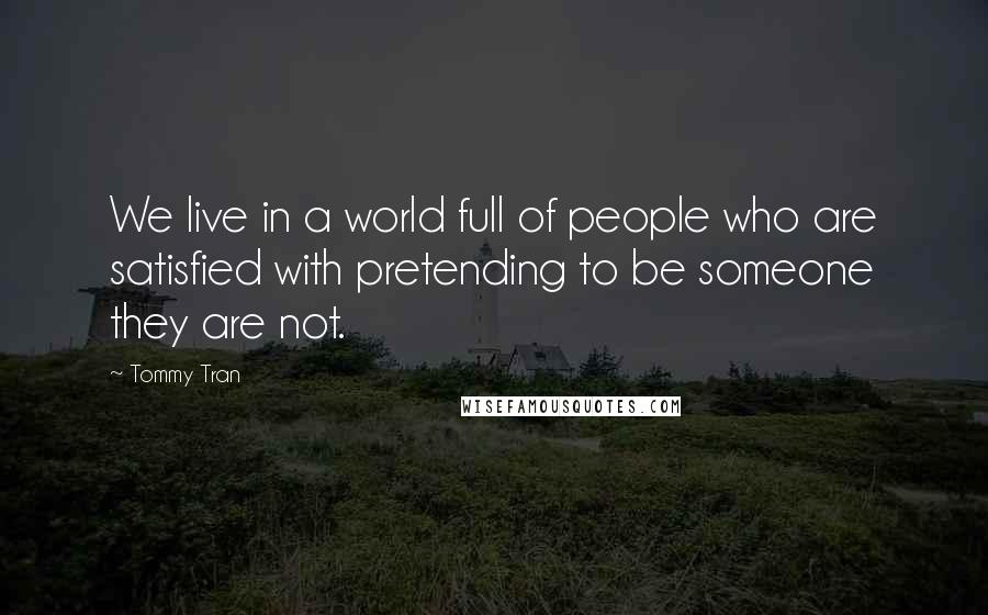 Tommy Tran Quotes: We live in a world full of people who are satisfied with pretending to be someone they are not.