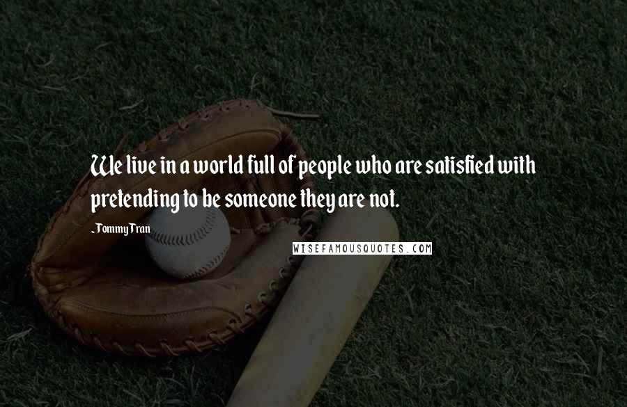 Tommy Tran Quotes: We live in a world full of people who are satisfied with pretending to be someone they are not.