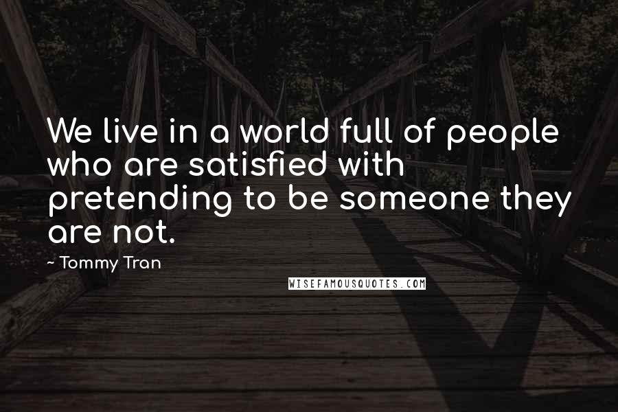 Tommy Tran Quotes: We live in a world full of people who are satisfied with pretending to be someone they are not.