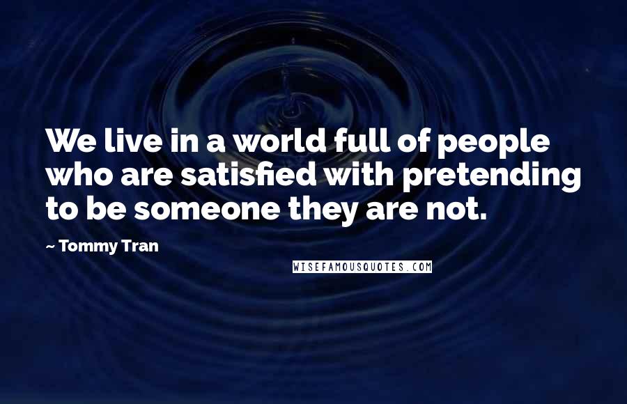 Tommy Tran Quotes: We live in a world full of people who are satisfied with pretending to be someone they are not.