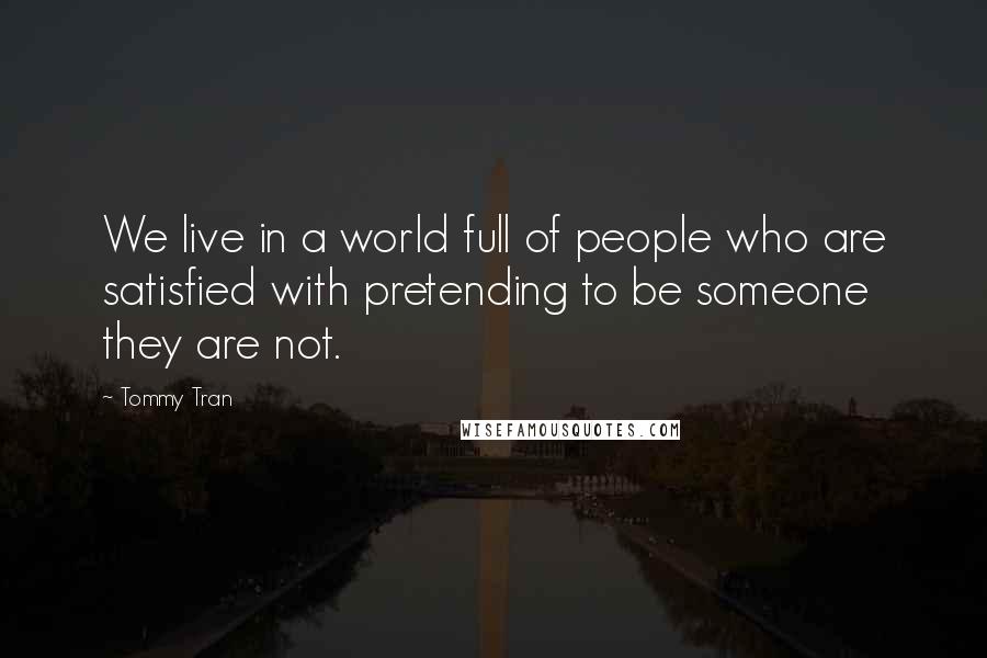 Tommy Tran Quotes: We live in a world full of people who are satisfied with pretending to be someone they are not.