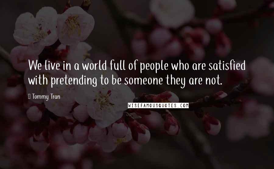 Tommy Tran Quotes: We live in a world full of people who are satisfied with pretending to be someone they are not.