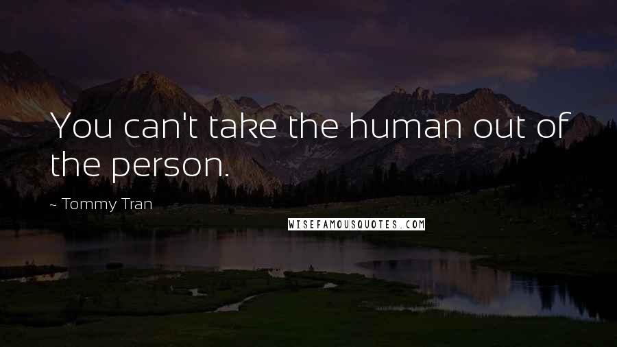 Tommy Tran Quotes: You can't take the human out of the person.