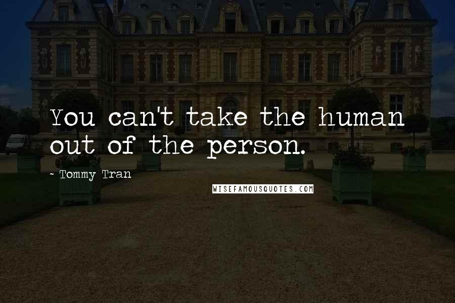 Tommy Tran Quotes: You can't take the human out of the person.