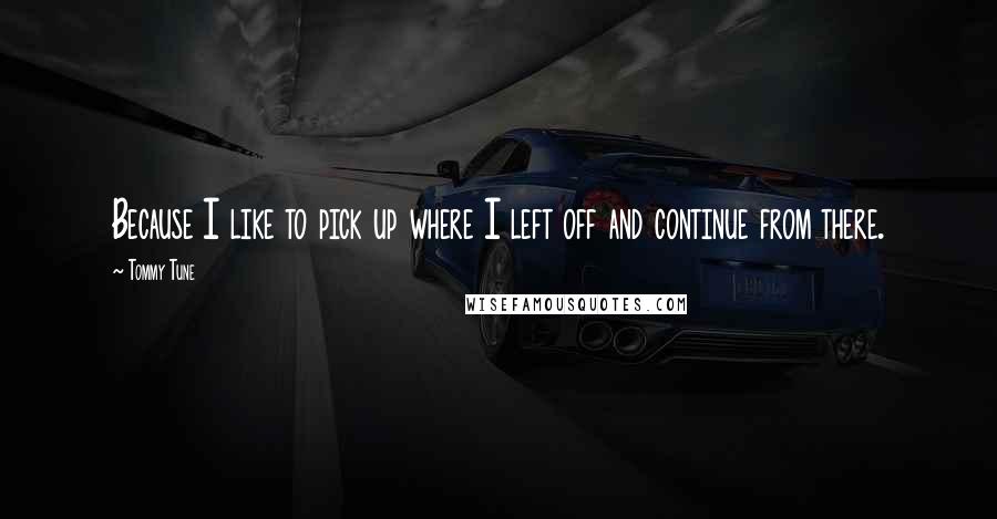 Tommy Tune Quotes: Because I like to pick up where I left off and continue from there.