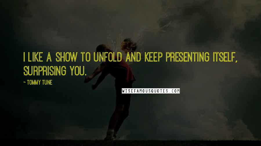 Tommy Tune Quotes: I like a show to unfold and keep presenting itself, surprising you.