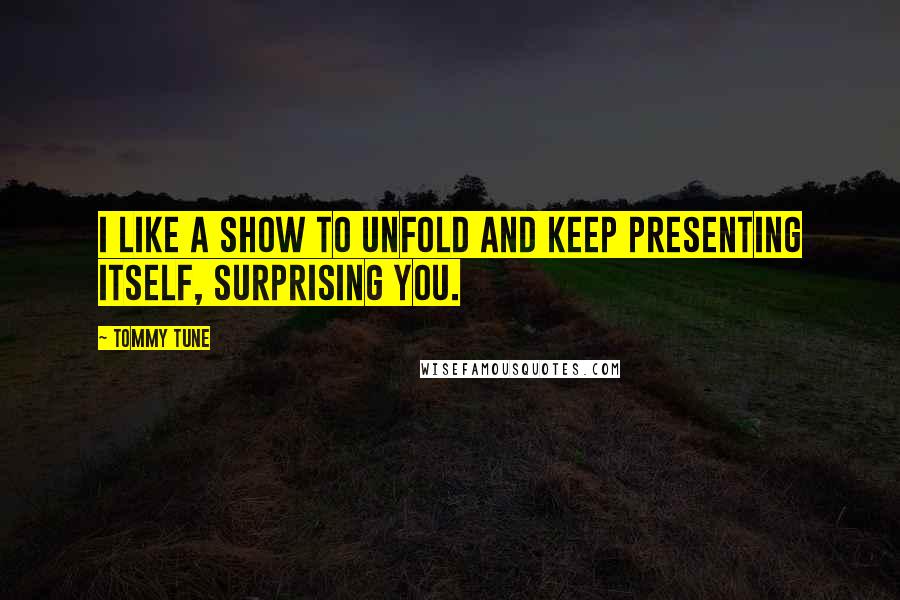Tommy Tune Quotes: I like a show to unfold and keep presenting itself, surprising you.