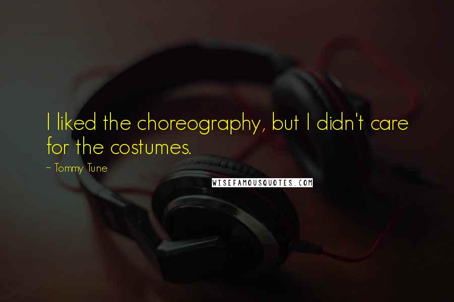 Tommy Tune Quotes: I liked the choreography, but I didn't care for the costumes.