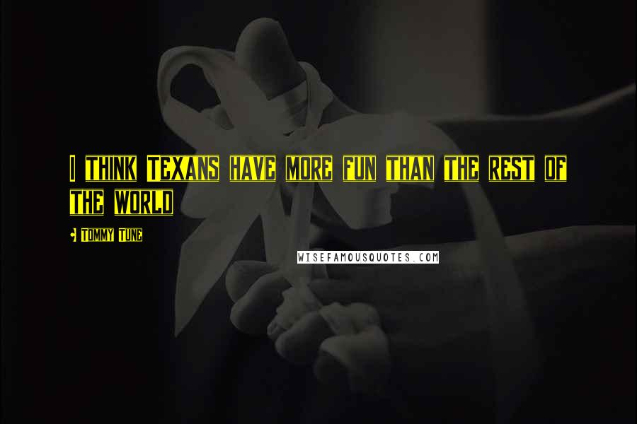 Tommy Tune Quotes: I think Texans have more fun than the rest of the world