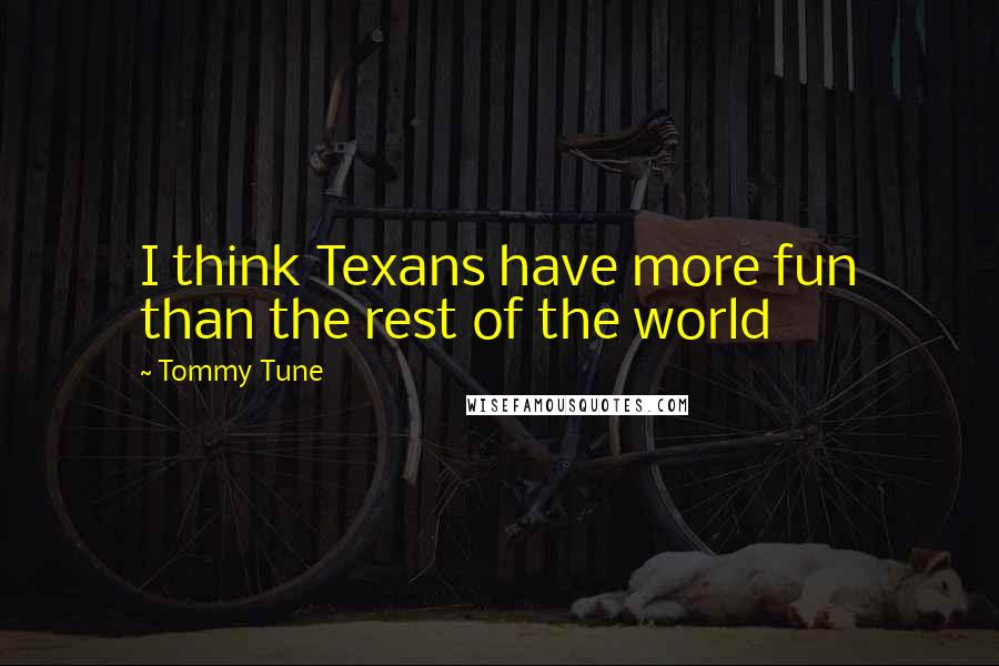 Tommy Tune Quotes: I think Texans have more fun than the rest of the world