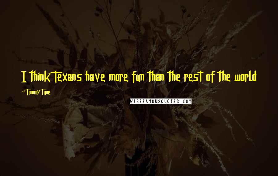 Tommy Tune Quotes: I think Texans have more fun than the rest of the world