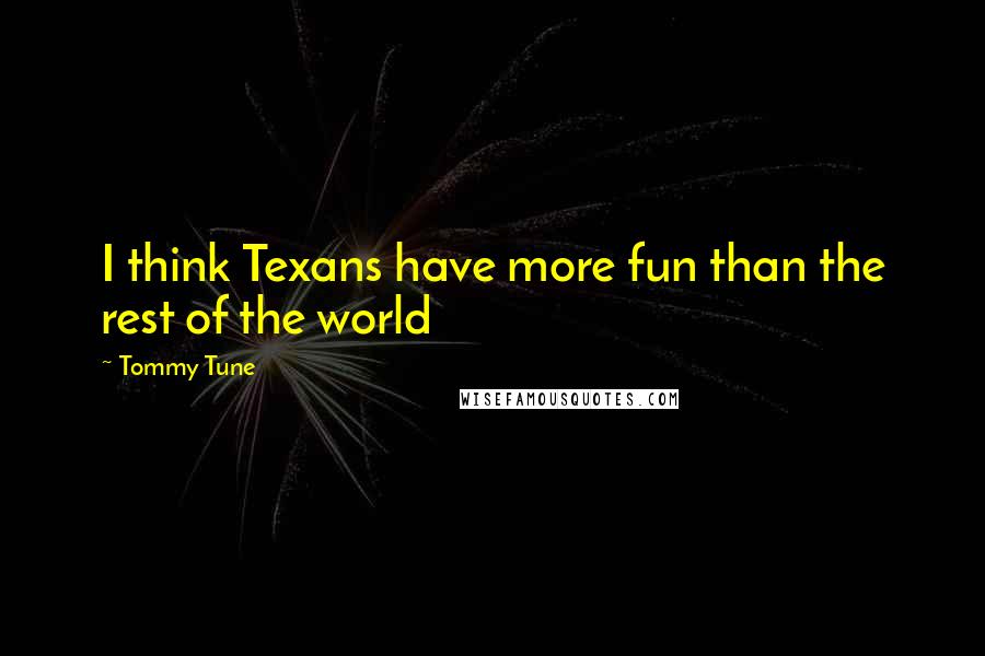 Tommy Tune Quotes: I think Texans have more fun than the rest of the world