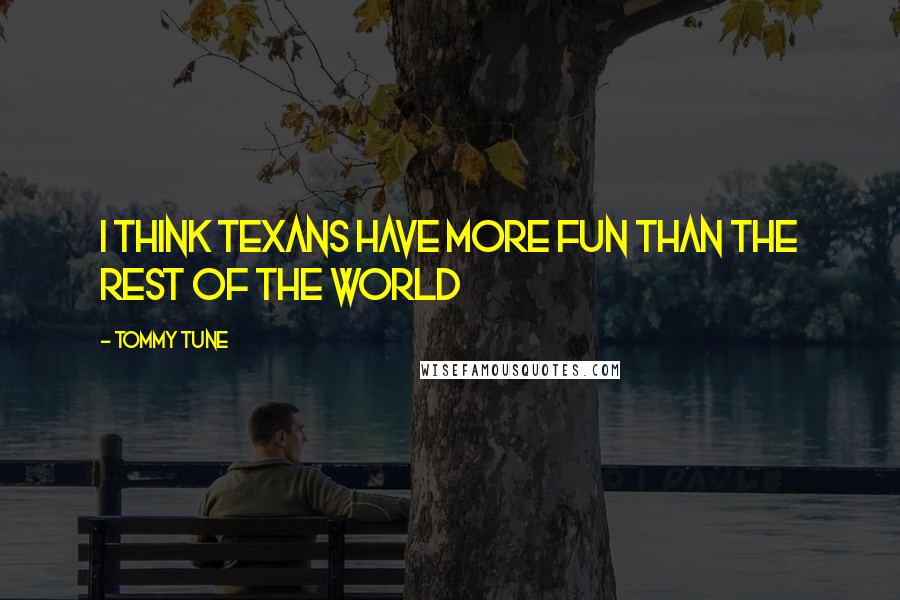 Tommy Tune Quotes: I think Texans have more fun than the rest of the world