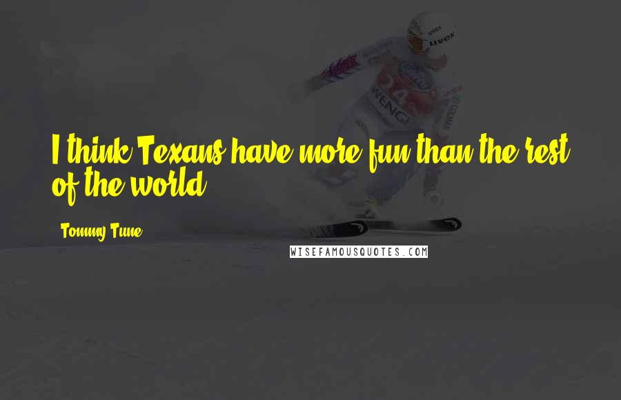 Tommy Tune Quotes: I think Texans have more fun than the rest of the world