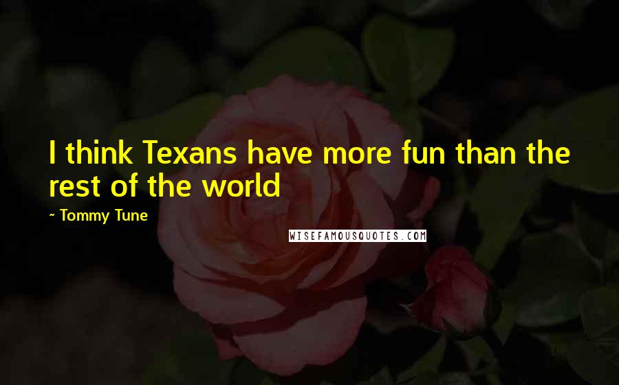 Tommy Tune Quotes: I think Texans have more fun than the rest of the world