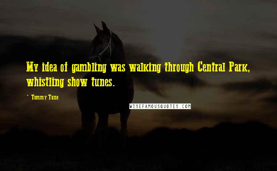 Tommy Tune Quotes: My idea of gambling was walking through Central Park, whistling show tunes.