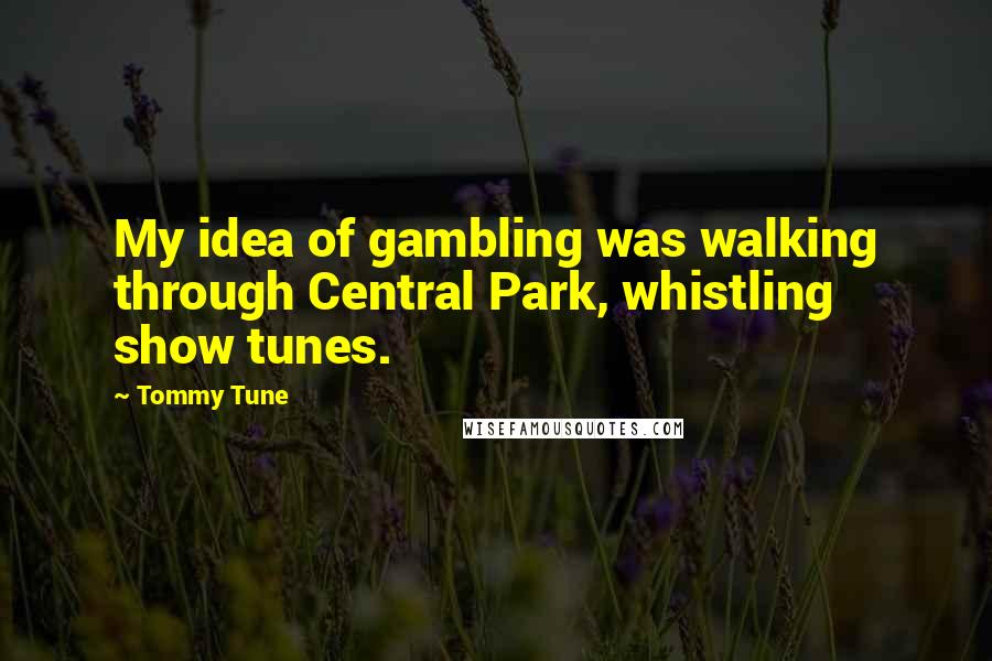 Tommy Tune Quotes: My idea of gambling was walking through Central Park, whistling show tunes.