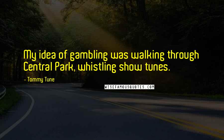 Tommy Tune Quotes: My idea of gambling was walking through Central Park, whistling show tunes.